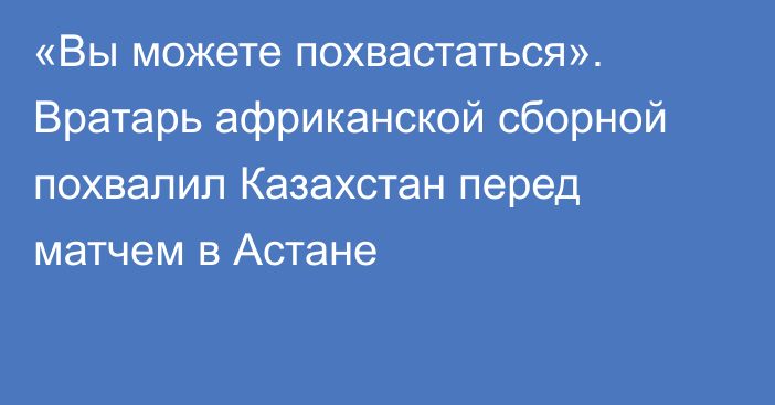 «Вы можете похвастаться». Вратарь африканской сборной похвалил Казахстан перед матчем в Астане