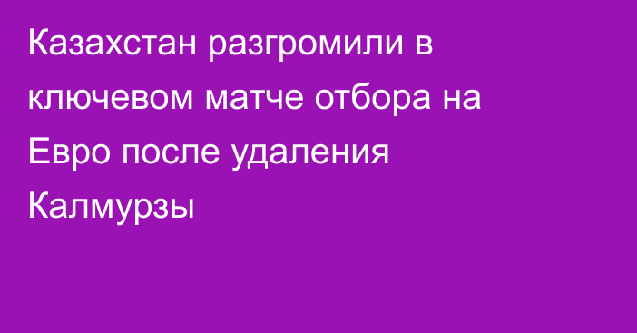 Казахстан разгромили в ключевом матче отбора на Евро после удаления Калмурзы