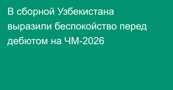 В сборной Узбекистана выразили беспокойство перед дебютом на ЧМ-2026