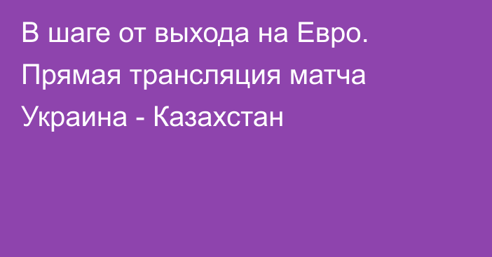 В шаге от выхода на Евро. Прямая трансляция матча Украина - Казахстан