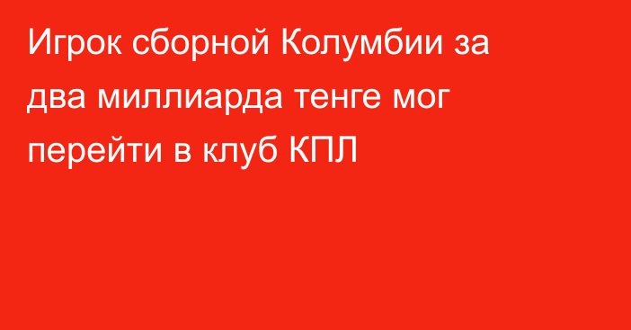 Игрок сборной Колумбии за два миллиарда тенге мог перейти в клуб КПЛ