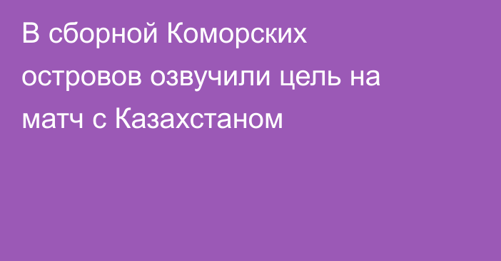 В сборной Коморских островов озвучили цель на матч с Казахстаном