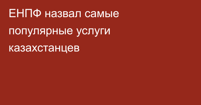 ЕНПФ назвал самые популярные услуги казахстанцев