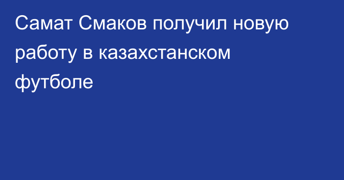 Самат Смаков получил новую работу в казахстанском футболе