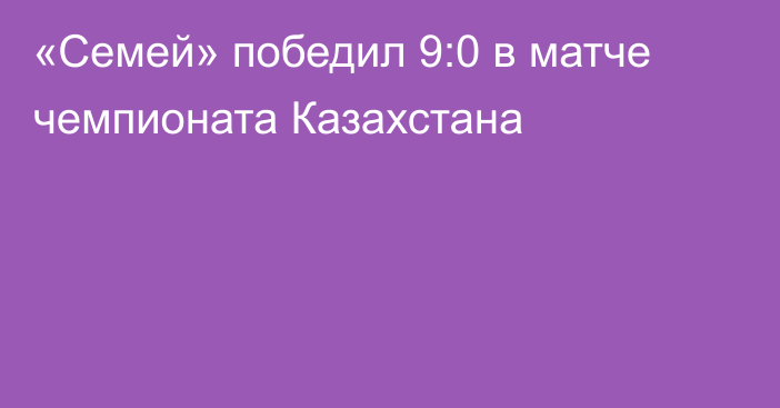 «Семей» победил 9:0 в матче чемпионата Казахстана