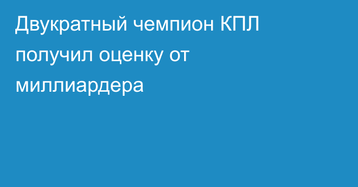 Двукратный чемпион КПЛ получил оценку от миллиардера