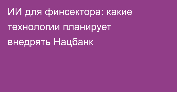 ИИ для финсектора: какие технологии планирует внедрять Нацбанк