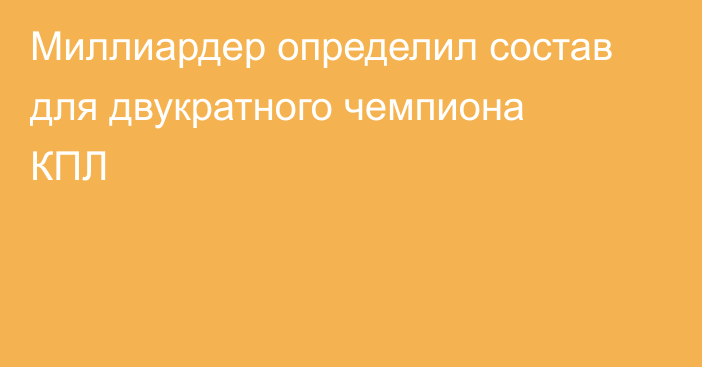Миллиардер определил состав для двукратного чемпиона КПЛ