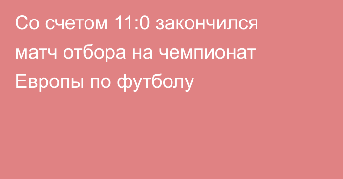 Со счетом 11:0 закончился матч отбора на чемпионат Европы по футболу