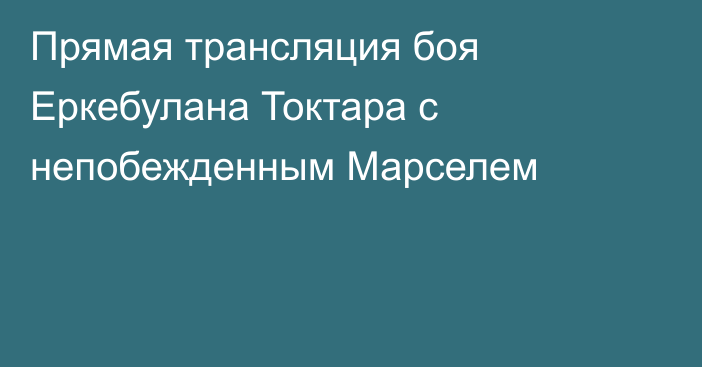 Прямая трансляция боя Еркебулана Токтара с непобежденным Марселем