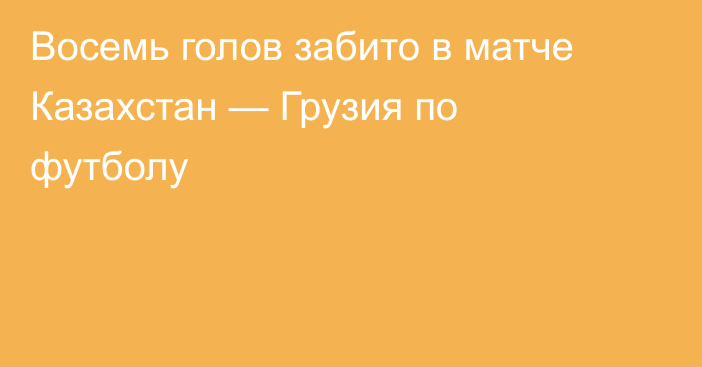 Восемь голов забито в матче Казахстан — Грузия по футболу