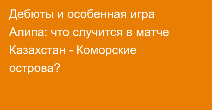 Дебюты и особенная игра Алипа: что случится в матче Казахстан - Коморские острова?