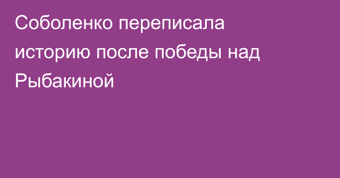 Соболенко переписала историю после победы над Рыбакиной