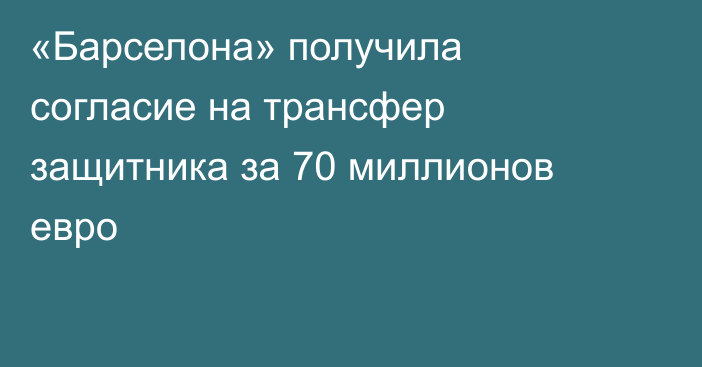 «Барселона» получила согласие на трансфер защитника за 70 миллионов евро
