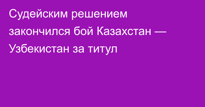 Судейским решением закончился бой Казахстан — Узбекистан за титул