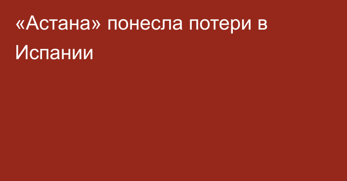 «Астана» понесла потери в Испании