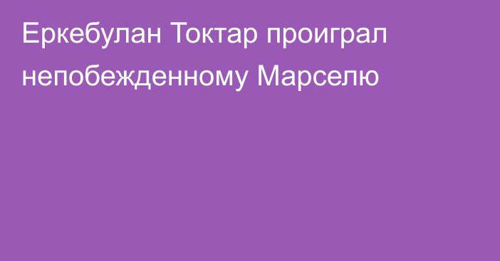 Еркебулан Токтар проиграл непобежденному Марселю