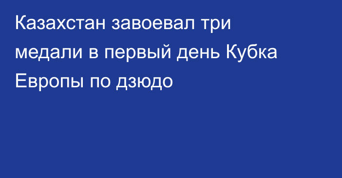 Казахстан завоевал три медали в первый день Кубка Европы по дзюдо