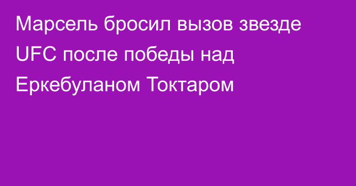 Марсель бросил вызов звезде UFC после победы над Еркебуланом Токтаром