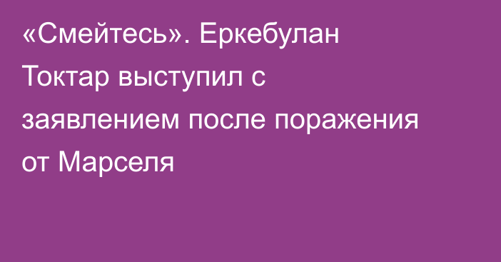 «Смейтесь». Еркебулан Токтар выступил с заявлением после поражения от Марселя