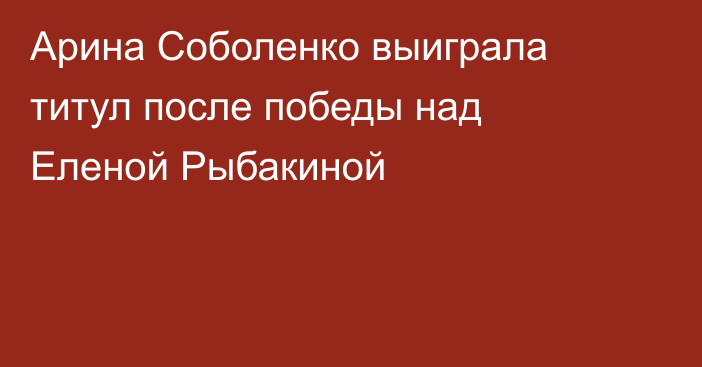 Арина Соболенко выиграла титул после победы над Еленой Рыбакиной