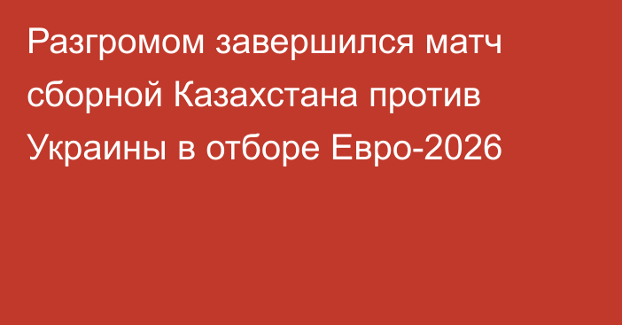 Разгромом завершился матч сборной Казахстана против Украины в отборе Евро-2026