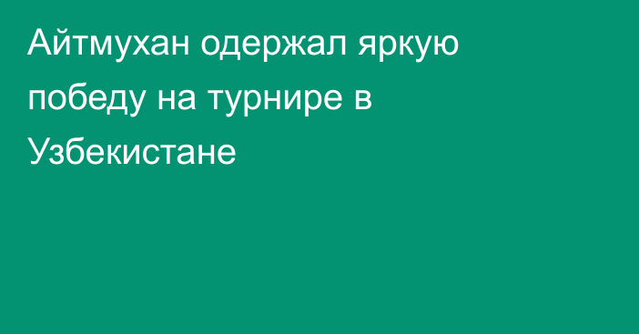 Айтмухан одержал яркую победу на турнире в Узбекистане