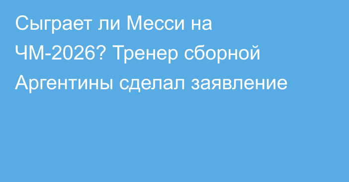Сыграет ли Месси на ЧМ-2026? Тренер сборной Аргентины сделал заявление