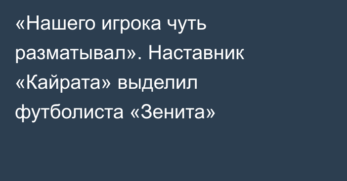 «Нашего игрока чуть разматывал». Наставник «Кайрата» выделил футболиста «Зенита»