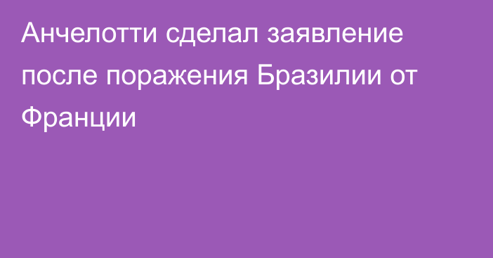 Анчелотти сделал заявление после поражения Бразилии от Франции