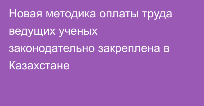Новая методика оплаты труда ведущих ученых законодательно закреплена в Казахстане
