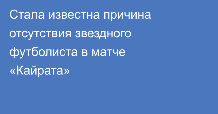 Стала известна причина отсутствия звездного футболиста в матче «Кайрата»