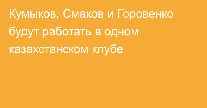 Кумыков, Смаков и Горовенко будут работать в одном казахстанском клубе