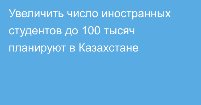 Увеличить число иностранных студентов до 100 тысяч планируют в Казахстане