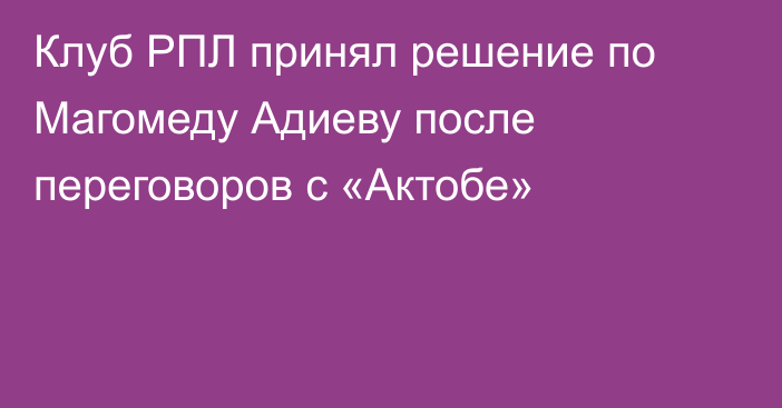 Клуб РПЛ принял решение по Магомеду Адиеву после переговоров с «Актобе»