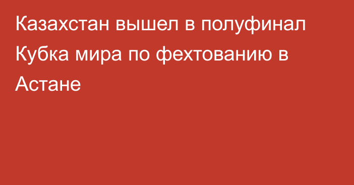 Казахстан вышел в полуфинал Кубка мира по фехтованию в Астане