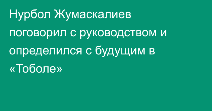 Нурбол Жумаскалиев поговорил с руководством и определился с будущим в «Тоболе»