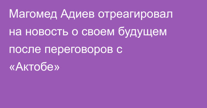 Магомед Адиев отреагировал на новость о своем будущем после переговоров с «Актобе»