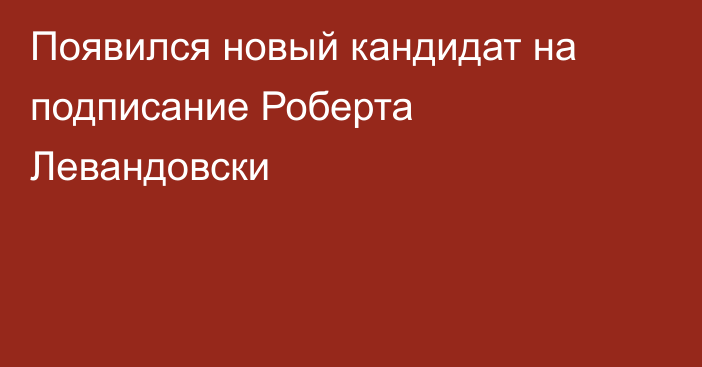 Появился новый кандидат на подписание Роберта Левандовски