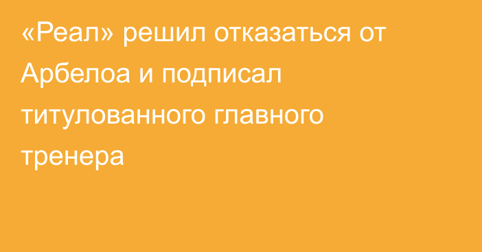 «Реал» решил отказаться от Арбелоа и подписал титулованного главного тренера