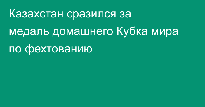 Казахстан сразился за медаль домашнего Кубка мира по фехтованию