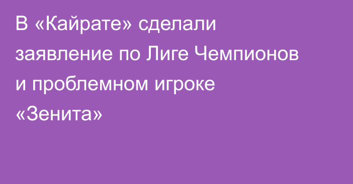 В «Кайрате» сделали заявление по Лиге Чемпионов и проблемном игроке «Зенита»