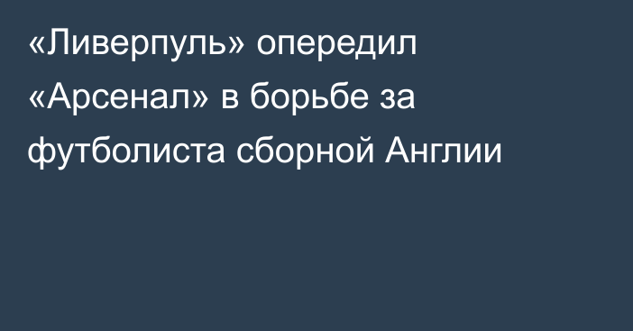 «Ливерпуль» опередил «Арсенал» в борьбе за футболиста сборной Англии