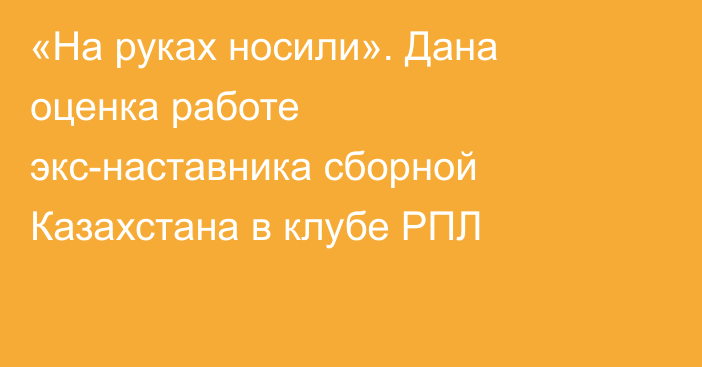 «На руках носили». Дана оценка работе экс-наставника сборной Казахстана в клубе РПЛ