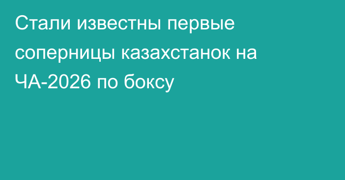 Стали известны первые соперницы казахстанок на ЧА-2026 по боксу