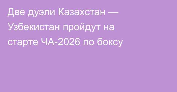 Две дуэли Казахстан — Узбекистан пройдут на старте ЧА-2026 по боксу
