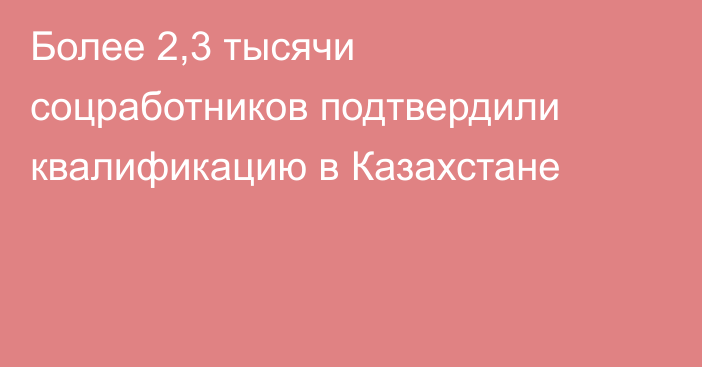 Более 2,3 тысячи соцработников подтвердили квалификацию в Казахстане