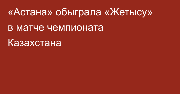 «Астана» обыграла «Жетысу» в матче чемпионата Казахстана