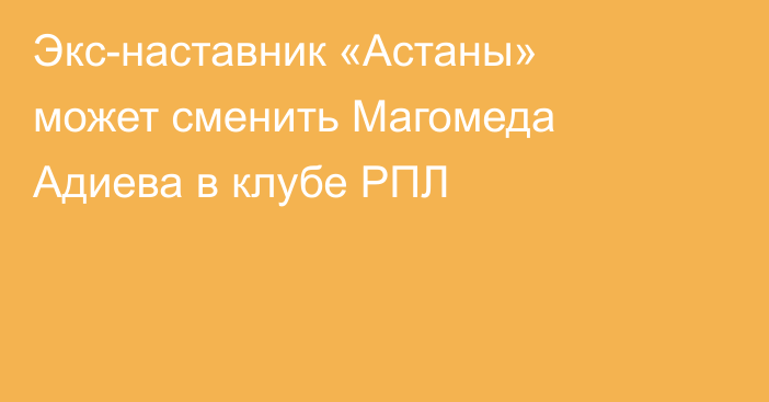 Экс-наставник «Астаны» может сменить Магомеда Адиева в клубе РПЛ