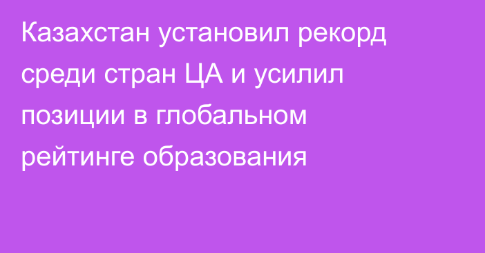 Казахстан установил рекорд среди стран ЦА и усилил позиции в глобальном рейтинге образования